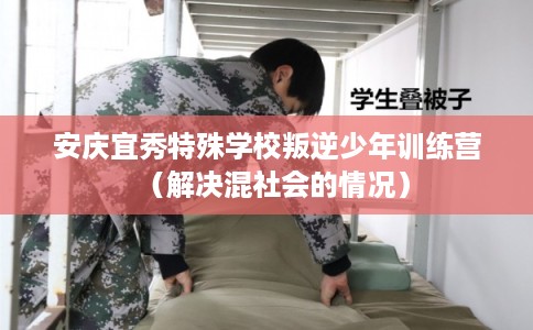 安庆宜秀特殊学校叛逆少年训练营（解决混社会的情况）