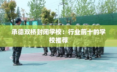 承德双桥封闭学校:行业前十的学校推荐 承德双桥封闭学校:行业前十的学校推荐