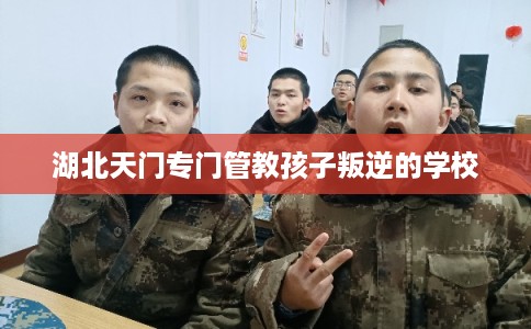 湖北天门专门管教孩子叛逆的学校