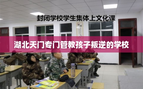 湖北天门专门管教孩子叛逆的学校