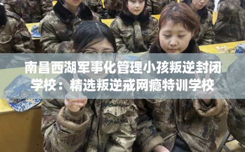 南昌西湖军事化管理小孩叛逆封闭学校:精选叛逆戒网瘾特训学校 南昌西湖军事化管理小孩叛逆封闭学校:精选叛逆戒网瘾特训学校
