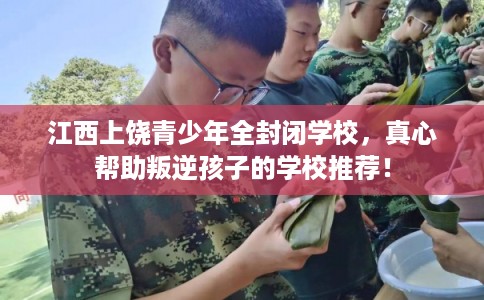 江西上饶青少年全封闭学校，真心帮助叛逆孩子的学校推荐！