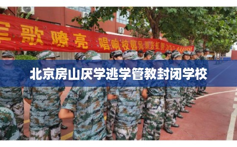 北京房山厌学逃学管教封闭学校 北京房山厌学逃学管教封闭学校