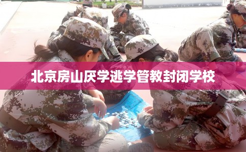 北京房山厌学逃学管教封闭学校 北京房山厌学逃学管教封闭学校