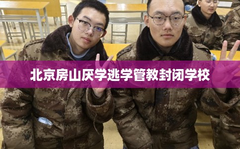 北京房山厌学逃学管教封闭学校 北京房山厌学逃学管教封闭学校