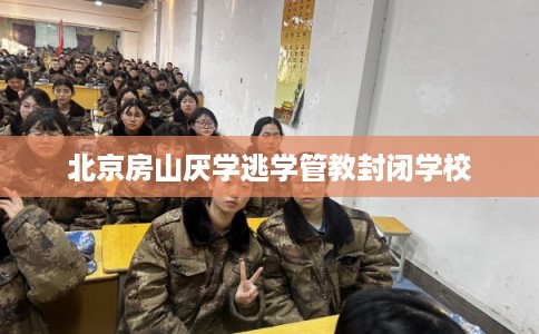 北京房山厌学逃学管教封闭学校