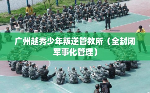 广州越秀少年叛逆管教所（全封闭军事化管理）