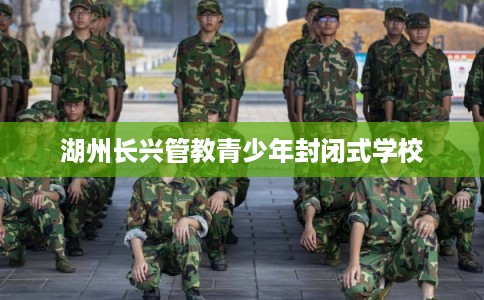 湖州长兴管教青少年封闭式学校 湖州长兴管教青少年封闭式学校