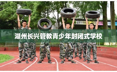 湖州长兴管教青少年封闭式学校