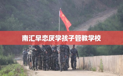 南汇早恋厌学孩子管教学校 南汇早恋厌学孩子管教学校