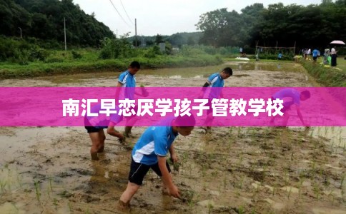 南汇早恋厌学孩子管教学校 南汇早恋厌学孩子管教学校