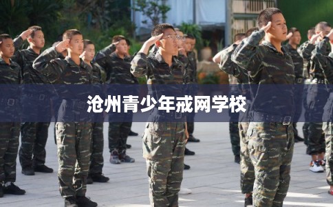沧州青少年戒网学校