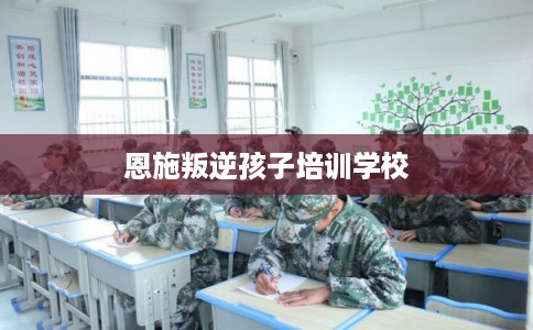 恩施叛逆孩子培训学校