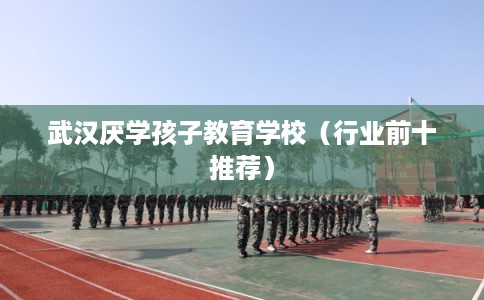 武汉厌学孩子教育学校（行业前十推荐）