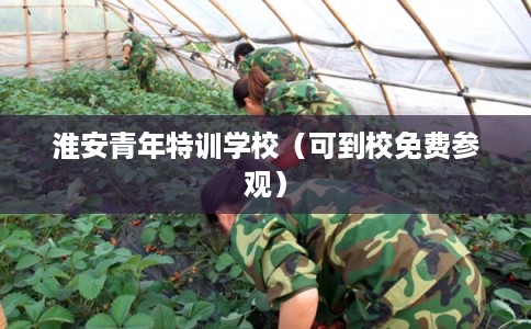 淮安青年特训学校（可到校免费参观）