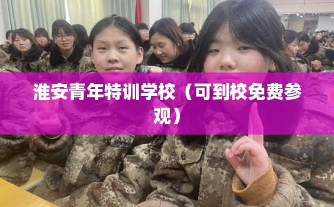 淮安青年特训学校（可到校免费参观）