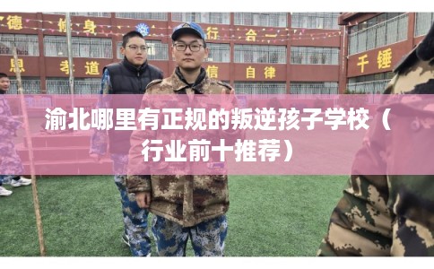 渝北哪里有正规的叛逆孩子学校(行业前十推荐) 渝北哪里有正规的叛逆孩子学校(行业前十推荐)
