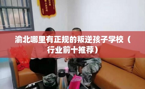 渝北哪里有正规的叛逆孩子学校(行业前十推荐) 渝北哪里有正规的叛逆孩子学校(行业前十推荐)