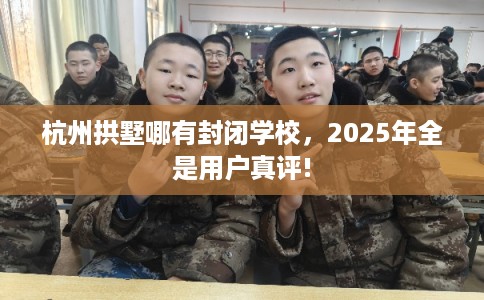 杭州拱墅哪有封闭学校，2025年全是用户真评!