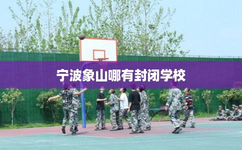 宁波象山哪有封闭学校 宁波象山哪有封闭学校