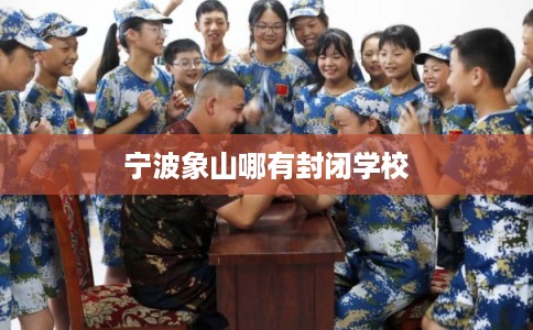 宁波象山哪有封闭学校 宁波象山哪有封闭学校