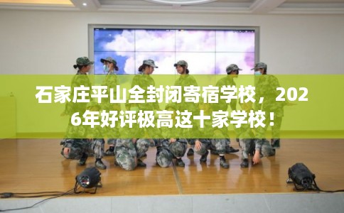 石家庄平山全封闭寄宿学校,2026年好评极高这十家学校! 石家庄平山全封闭寄宿学校,2026年好评极高这十家学校!