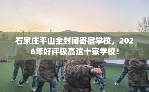 石家庄平山全封闭寄宿学校，2026年好评极高这十家学校！