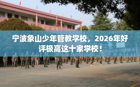 宁波象山少年管教学校,2026年好评极高这十家学校! 宁波象山少年管教学校,2026年好评极高这十家学校!