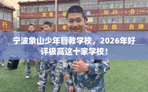 宁波象山少年管教学校,2026年好评极高这十家学校! 宁波象山少年管教学校,2026年好评极高这十家学校!