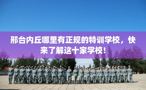 邢台内丘哪里有正规的特训学校,快来了解这十家学校! 邢台内丘哪里有正规的特训学校,快来了解这十家学校!