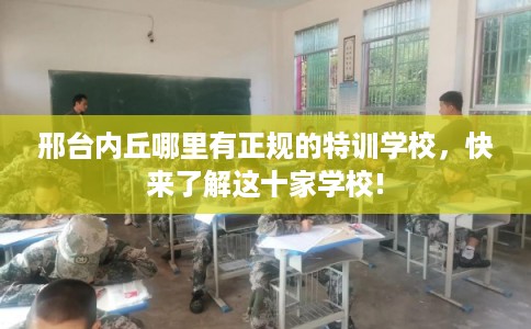 邢台内丘哪里有正规的特训学校,快来了解这十家学校! 邢台内丘哪里有正规的特训学校,快来了解这十家学校!