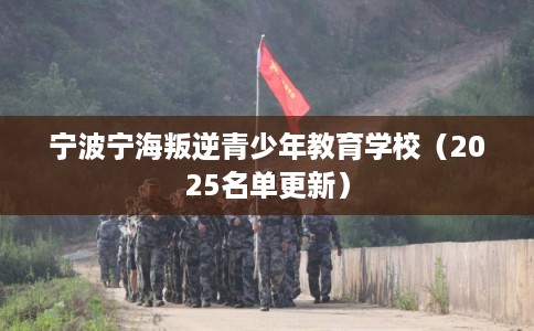 宁波宁海叛逆青少年教育学校（2025名单更新）