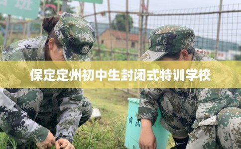 保定定州初中生封闭式特训学校 保定定州初中生封闭式特训学校