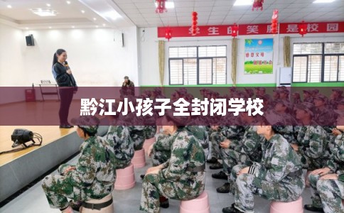 黔江小孩子全封闭学校 黔江小孩子全封闭学校