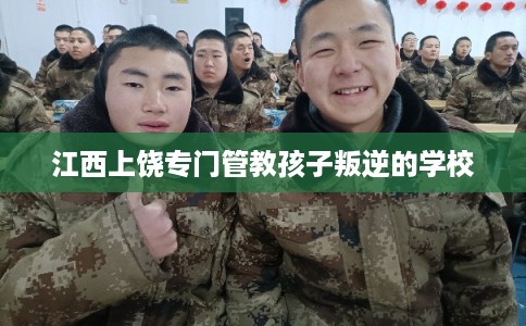 江西上饶专门管教孩子叛逆的学校