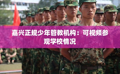 嘉兴正规少年管教机构：可视频参观学校情况