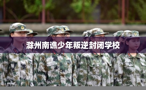 滁州南谯少年叛逆封闭学校