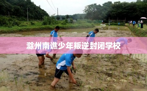 滁州南谯少年叛逆封闭学校
