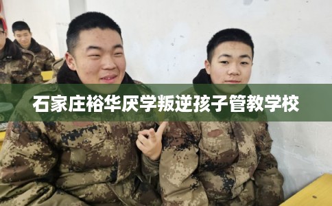 石家庄裕华厌学叛逆孩子管教学校 石家庄裕华厌学叛逆孩子管教学校