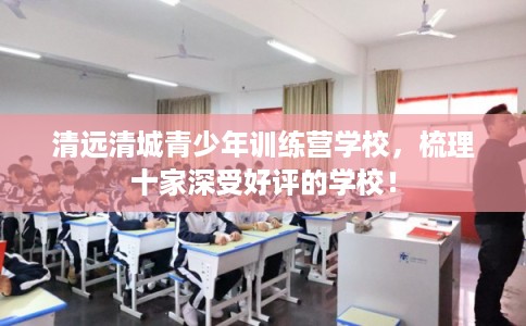 清远清城青少年训练营学校,梳理十家深受好评的学校! 清远清城青少年训练营学校,梳理十家深受好评的学校!