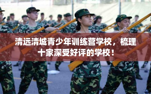 清远清城青少年训练营学校,梳理十家深受好评的学校! 清远清城青少年训练营学校,梳理十家深受好评的学校!