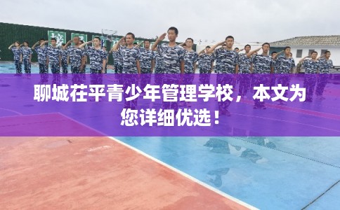 聊城茌平青少年管理学校，本文为您详细优选！