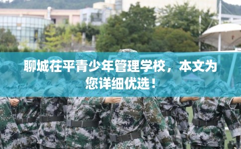 聊城茌平青少年管理学校，本文为您详细优选！