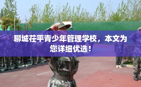 聊城茌平青少年管理学校，本文为您详细优选！