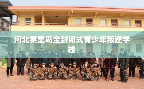 河北秦皇岛全封闭式青少年叛逆学校