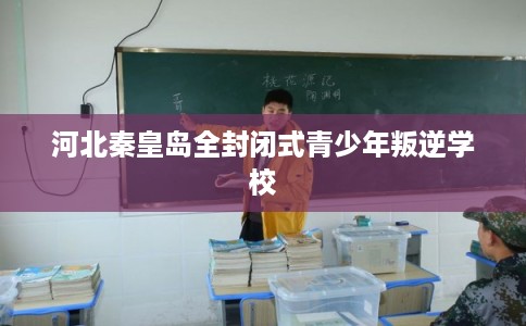 河北秦皇岛全封闭式青少年叛逆学校