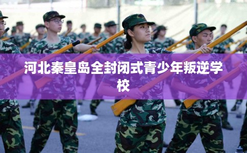 河北秦皇岛全封闭式青少年叛逆学校