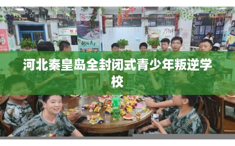 河北秦皇岛全封闭式青少年叛逆学校