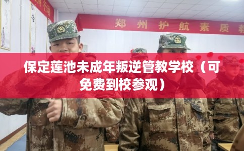 保定莲池未成年叛逆管教学校（可免费到校参观）
