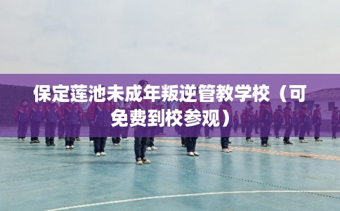 保定莲池未成年叛逆管教学校（可免费到校参观）